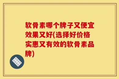软骨素哪个牌子又便宜效果又好(选择好价格实惠又有效的软骨素品牌)