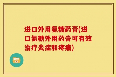 进口外用氨糖药膏(进口氨糖外用药膏可有效治疗炎症和疼痛)