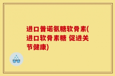 进口普诺氨糖软骨素(进口软骨素糖 促进关节健康)