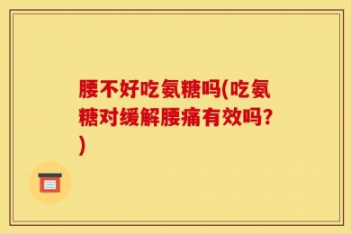 腰不好吃氨糖吗(吃氨糖对缓解腰痛有效吗？)