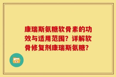 康瑞斯氨糖软骨素的功效与适用范围？详解软骨修复剂康瑞斯氨糖？