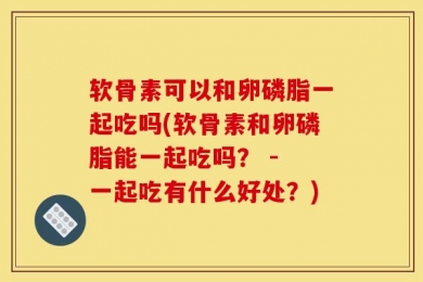 软骨素可以和卵磷脂一起吃吗(软骨素和卵磷脂能一起吃吗？ - 一起吃有什么好处？)