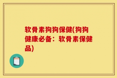 软骨素狗狗保健(狗狗健康必备：软骨素保健品)