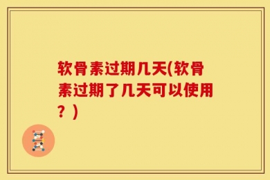 软骨素过期几天(软骨素过期了几天可以使用？)