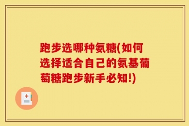 跑步选哪种氨糖(如何选择适合自己的氨基葡萄糖跑步新手必知!)