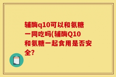 辅酶q10可以和氨糖一同吃吗(辅酶Q10和氨糖一起食用是否安全？