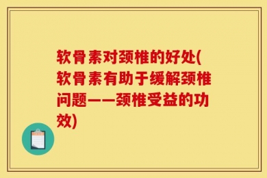 软骨素对颈椎的好处(软骨素有助于缓解颈椎问题——颈椎受益的功效)
