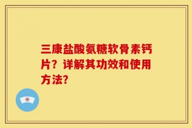 三康盐酸氨糖软骨素钙片？详解其功效和使用方法？