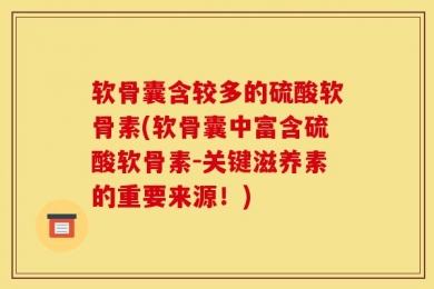 软骨囊含较多的硫酸软骨素(软骨囊中富含硫酸软骨素-关键滋养素的重要来源！)
