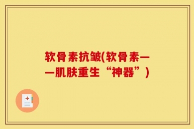 软骨素抗皱(软骨素——肌肤重生“神器”)