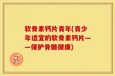 软骨素钙片青年(青少年适宜的软骨素钙片——保护骨骼健康)