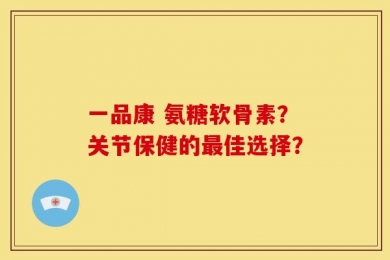 一品康 氨糖软骨素？关节保健的最佳选择？