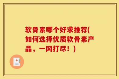 软骨素哪个好求推荐(如何选择优质软骨素产品，一网打尽！)