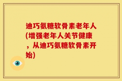 迪巧氨糖软骨素老年人(增强老年人关节健康，从迪巧氨糖软骨素开始)