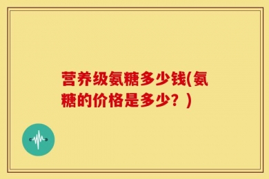 营养级氨糖多少钱(氨糖的价格是多少？)
