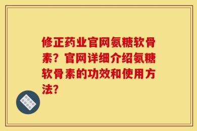 修正药业官网氨糖软骨素？官网详细介绍氨糖软骨素的功效和使用方法？