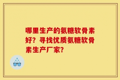 哪里生产的氨糖软骨素好？寻找优质氨糖软骨素生产厂家？