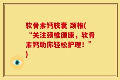软骨素钙胶囊 颈椎(“关注颈椎健康，软骨素钙助你轻松护理！”)