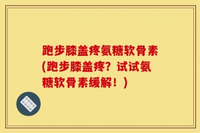 跑步膝盖疼氨糖软骨素(跑步膝盖疼？试试氨糖软骨素缓解！)