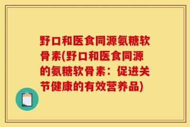 野口和医食同源氨糖软骨素(野口和医食同源的氨糖软骨素：促进关节健康的有效营养品)