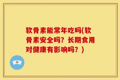 软骨素能常年吃吗(软骨素安全吗？长期食用对健康有影响吗？)
