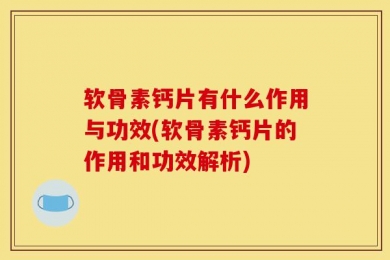 软骨素钙片有什么作用与功效(软骨素钙片的作用和功效解析)