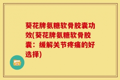 葵花牌氨糖软骨胶囊功效(葵花牌氨糖软骨胶囊：缓解关节疼痛的好选择)