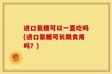 进口氨糖可以一直吃吗(进口氨糖可长期食用吗？)