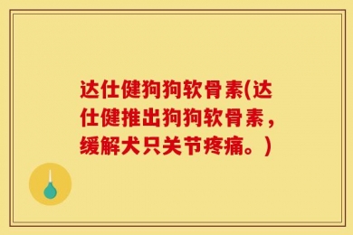 达仕健狗狗软骨素(达仕健推出狗狗软骨素，缓解犬只关节疼痛。)