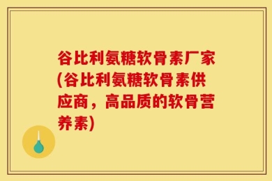 谷比利氨糖软骨素厂家(谷比利氨糖软骨素供应商，高品质的软骨营养素)