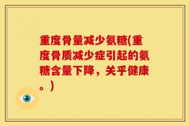 重度骨量减少氨糖(重度骨质减少症引起的氨糖含量下降，关乎健康。)