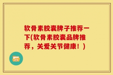 软骨素胶囊牌子推荐一下(软骨素胶囊品牌推荐，关爱关节健康！)