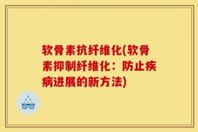 软骨素抗纤维化(软骨素抑制纤维化：防止疾病进展的新方法)