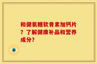 和健氨糖软骨素加钙片？了解健康补品和营养成分？