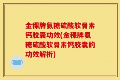 金稞牌氨糖硫酸软骨素钙胶囊功效(金稞牌氨糖硫酸软骨素钙胶囊的功效解析)