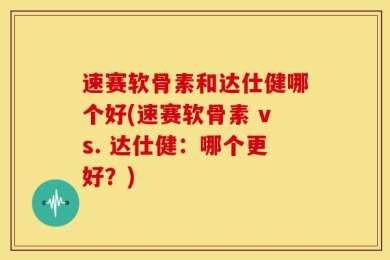 速赛软骨素和达仕健哪个好(速赛软骨素 vs. 达仕健：哪个更好？)