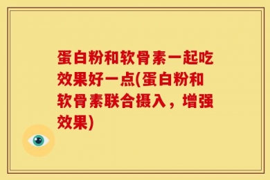 蛋白粉和软骨素一起吃效果好一点(蛋白粉和软骨素联合摄入，增强效果)