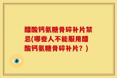 醋酸钙氨糖骨碎补片禁忌(哪些人不能服用醋酸钙氨糖骨碎补片？)