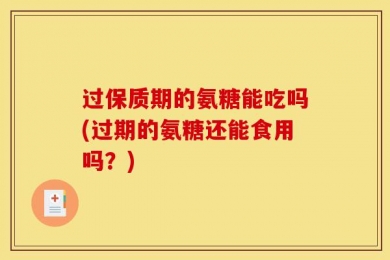 过保质期的氨糖能吃吗(过期的氨糖还能食用吗？)