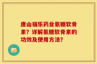 唐山福乐药业氨糖软骨素？详解氨糖软骨素的功效及使用方法？