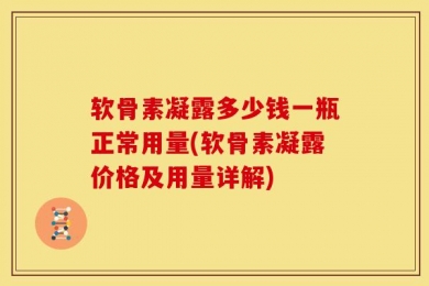 软骨素凝露多少钱一瓶正常用量(软骨素凝露价格及用量详解)
