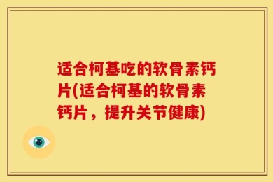 适合柯基吃的软骨素钙片(适合柯基的软骨素钙片，提升关节健康)