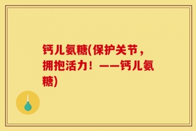 钙儿氨糖(保护关节，拥抱活力！——钙儿氨糖)