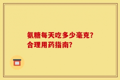 氨糖每天吃多少毫克？合理用药指南？