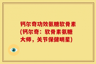 钙尔奇功效氨糖软骨素(钙尔奇：软骨素氨糖大师，关节保健明星)