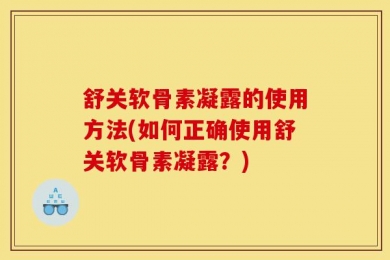 舒关软骨素凝露的使用方法(如何正确使用舒关软骨素凝露？)