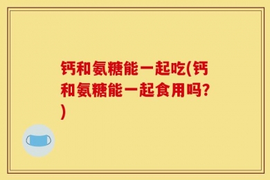 钙和氨糖能一起吃(钙和氨糖能一起食用吗？)