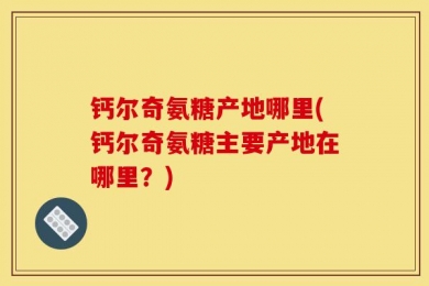 钙尔奇氨糖产地哪里(钙尔奇氨糖主要产地在哪里？)