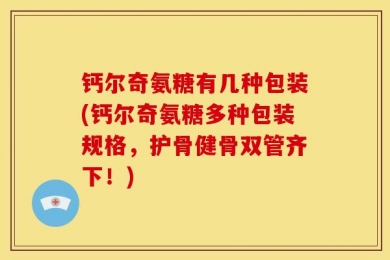 钙尔奇氨糖有几种包装(钙尔奇氨糖多种包装规格，护骨健骨双管齐下！)