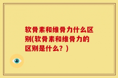 软骨素和维骨力什么区别(软骨素和维骨力的区别是什么？)